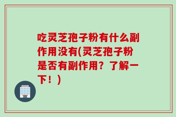 吃灵芝孢子粉有什么副作用没有(灵芝孢子粉是否有副作用？了解一下！)