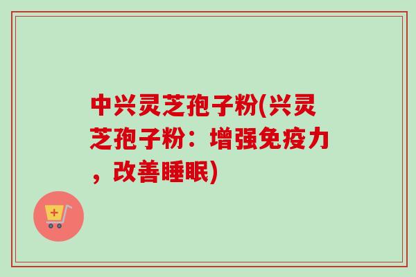 中兴灵芝孢子粉(兴灵芝孢子粉：增强免疫力，改善睡眠)