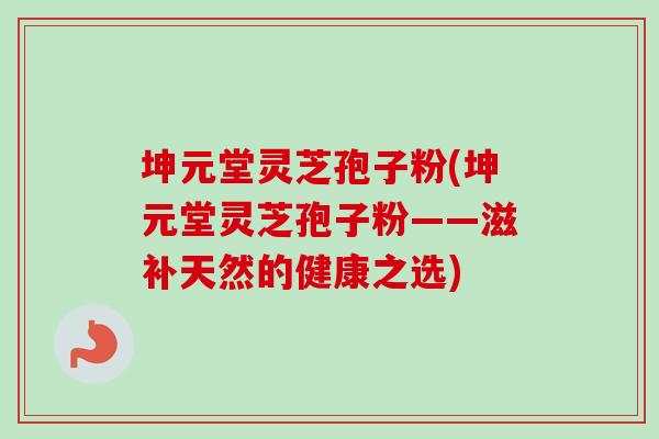 坤元堂灵芝孢子粉(坤元堂灵芝孢子粉——滋补天然的健康之选)
