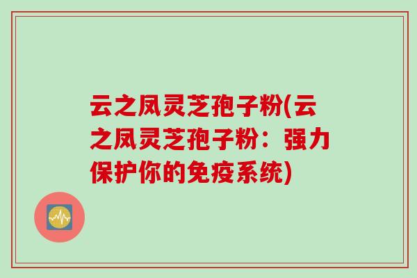 云之凤灵芝孢子粉(云之凤灵芝孢子粉：强力保护你的免疫系统)