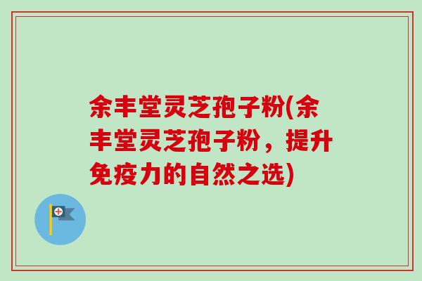 余丰堂灵芝孢子粉(余丰堂灵芝孢子粉，提升免疫力的自然之选)