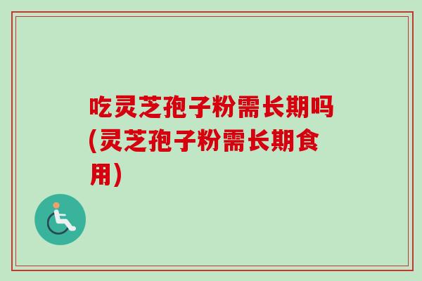 吃灵芝孢子粉需长期吗(灵芝孢子粉需长期食用) 吃灵芝孢子粉需长期吗(灵芝孢子粉需长期食用)
