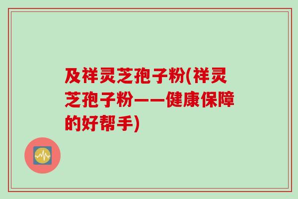 及祥灵芝孢子粉(祥灵芝孢子粉——健康保障的好帮手)