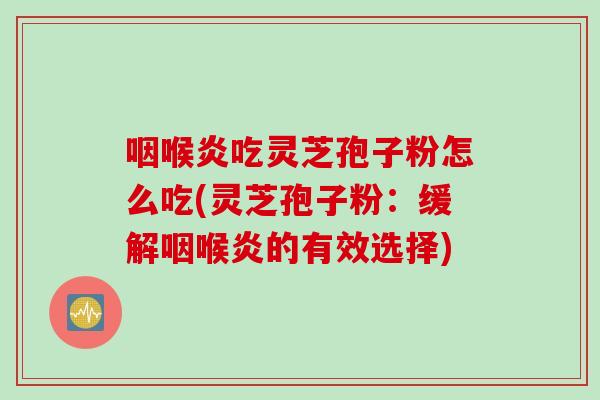 咽喉炎吃灵芝孢子粉怎么吃(灵芝孢子粉：缓解咽喉炎的有效选择)