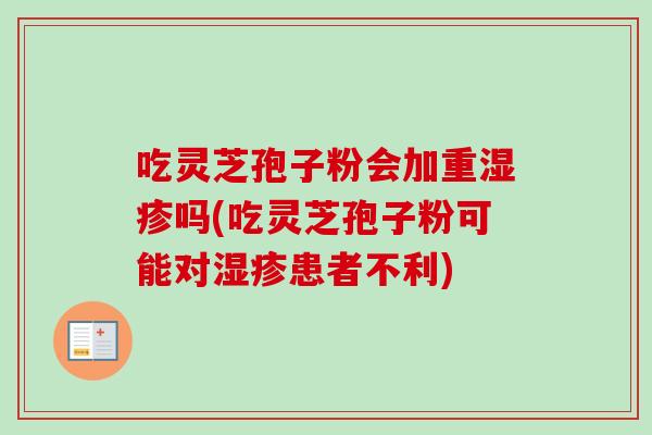 吃灵芝孢子粉会加重湿疹吗(吃灵芝孢子粉可能对湿疹患者不利)