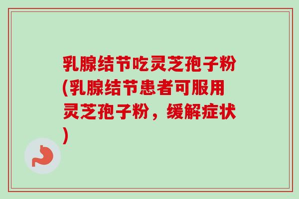 乳腺结节吃灵芝孢子粉(乳腺结节患者可服用灵芝孢子粉，缓解症状)