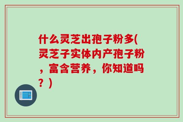 什么灵芝出孢子粉多(灵芝子实体内产孢子粉，富含营养，你知道吗？)