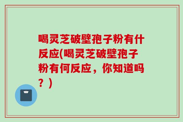 喝灵芝破壁孢子粉有什反应(喝灵芝破壁孢子粉有何反应,你知道吗?) 喝灵芝破壁孢子粉有什反应(喝灵芝破壁孢子粉有何反应,你知道吗?)