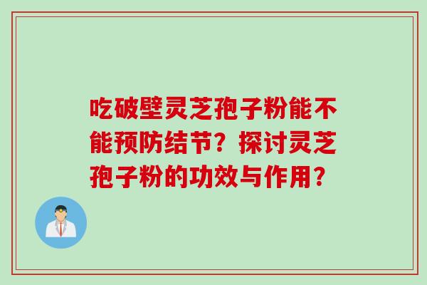 吃破壁灵芝孢子粉能不能预防结节？探讨灵芝孢子粉的功效与作用？