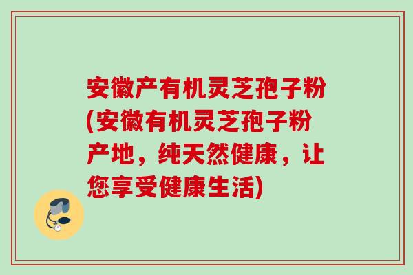 安徽产有机灵芝孢子粉(安徽有机灵芝孢子粉产地，纯天然健康，让您享受健康生活)