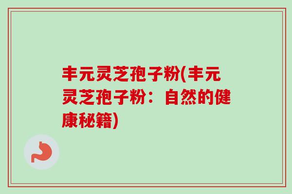 丰元灵芝孢子粉(丰元灵芝孢子粉:自然的健康秘籍) 丰元灵芝孢子粉(丰元灵芝孢子粉:自然的健康秘籍)
