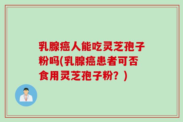 乳腺人能吃灵芝孢子粉吗(乳腺患者可否食用灵芝孢子粉?) 乳腺人能吃灵芝孢子粉吗(乳腺患者可否食用灵芝孢子粉?)