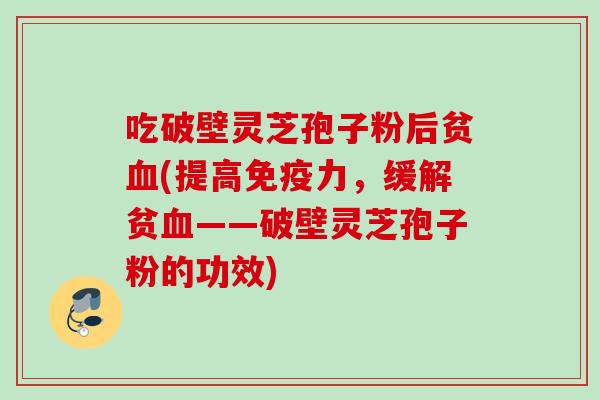 吃破壁灵芝孢子粉后贫血(提高免疫力，缓解贫血——破壁灵芝孢子粉的功效)