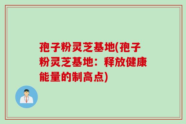 孢子粉灵芝基地(孢子粉灵芝基地:释放健康能量的制高点) 孢子粉灵芝基地(孢子粉灵芝基地:释放健康能量的制高点)