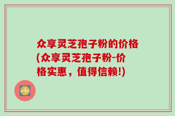 众享灵芝孢子粉的价格(众享灵芝孢子粉-价格实惠，值得信赖!)
