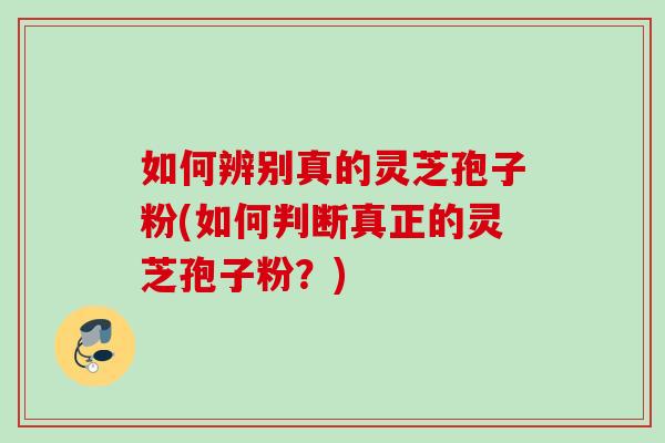 如何辨别真的灵芝孢子粉(如何判断真正的灵芝孢子粉？)