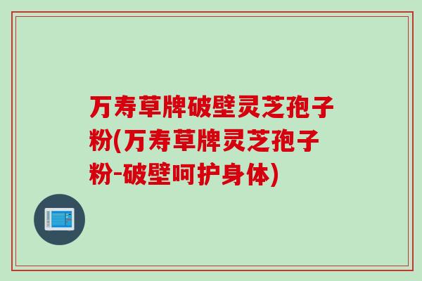 万寿草牌破壁灵芝孢子粉(万寿草牌灵芝孢子粉-破壁呵护身体)