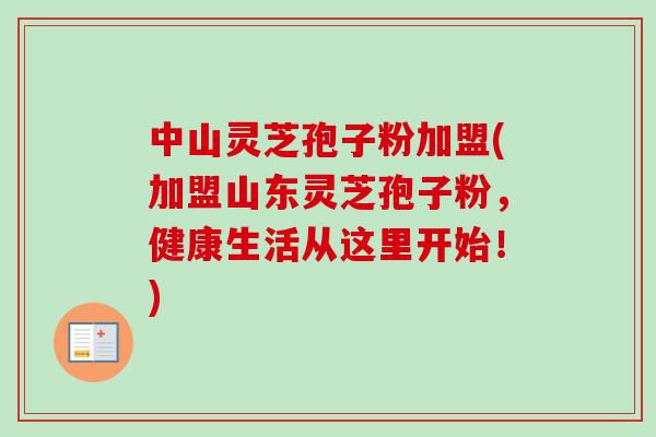 中山灵芝孢子粉加盟(加盟山东灵芝孢子粉，健康生活从这里开始！)