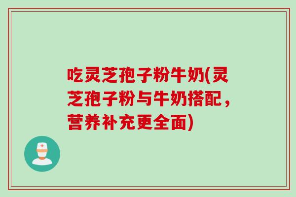 吃灵芝孢子粉牛奶(灵芝孢子粉与牛奶搭配，营养补充更全面)