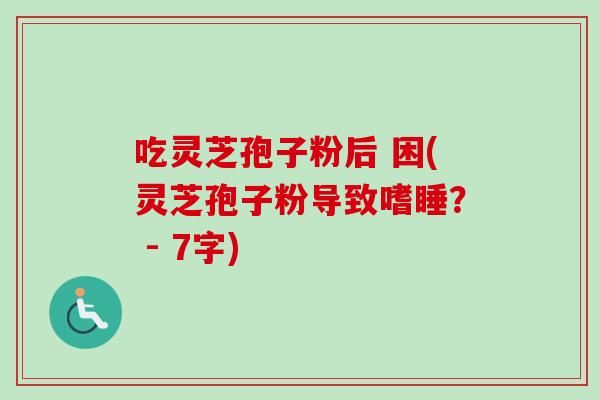 吃灵芝孢子粉后 困(灵芝孢子粉导致嗜睡？ - 7字)