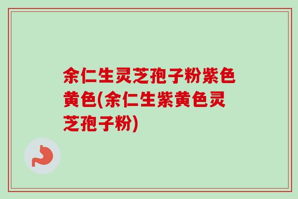 余仁生灵芝孢子粉紫色黄色(余仁生紫黄色灵芝孢子粉)