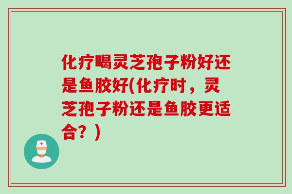 喝灵芝孢子粉好还是鱼胶好(时,灵芝孢子粉还是鱼胶更适合?) 喝灵芝孢子粉好还是鱼胶好(时,灵芝孢子粉还是鱼胶更适合?)