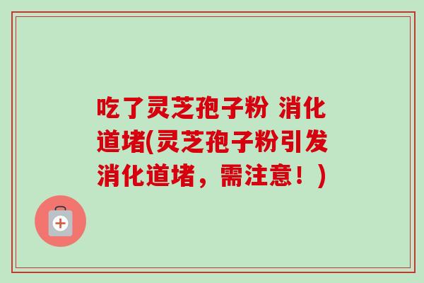 吃了灵芝孢子粉 消化道堵(灵芝孢子粉引发消化道堵，需注意！)