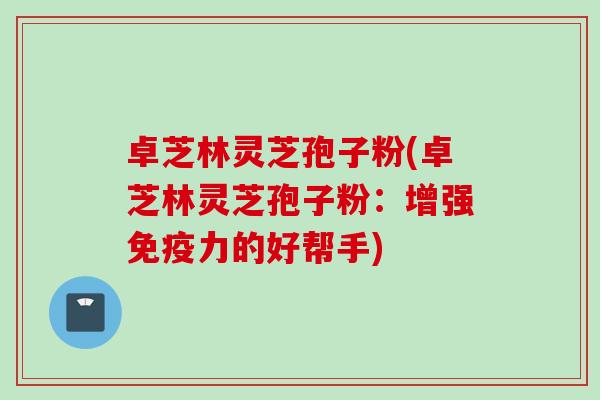 卓芝林灵芝孢子粉(卓芝林灵芝孢子粉：增强免疫力的好帮手)