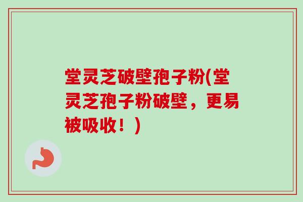 堂灵芝破壁孢子粉(堂灵芝孢子粉破壁，更易被吸收！)