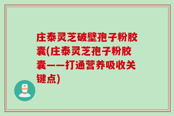 庄泰灵芝破壁孢子粉胶囊(庄泰灵芝孢子粉胶囊——打通营养吸收关键点)