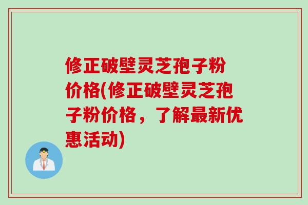 修正破壁灵芝孢子粉 价格(修正破壁灵芝孢子粉价格，了解新优惠活动)