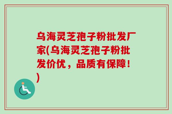 乌海灵芝孢子粉批发厂家(乌海灵芝孢子粉批发价优，品质有保障！)