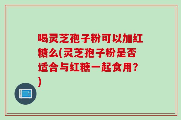 喝灵芝孢子粉可以加红糖么(灵芝孢子粉是否适合与红糖一起食用？)