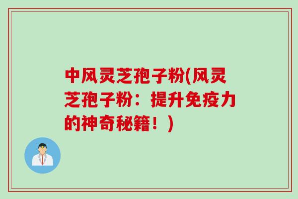 中风灵芝孢子粉(风灵芝孢子粉：提升免疫力的神奇秘籍！)