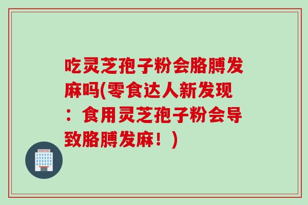 吃灵芝孢子粉会胳膊发麻吗(零食达人新发现：食用灵芝孢子粉会导致胳膊发麻！)