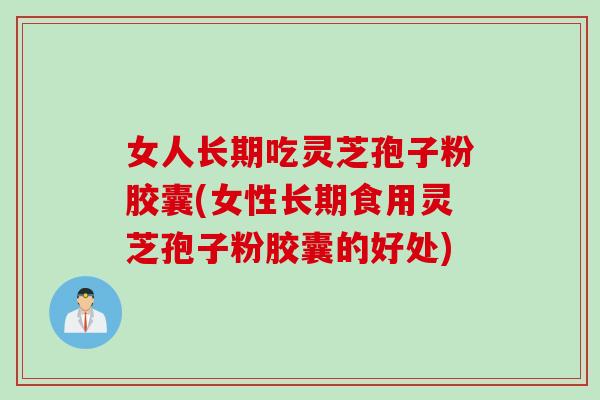 女人长期吃灵芝孢子粉胶囊(女性长期食用灵芝孢子粉胶囊的好处)