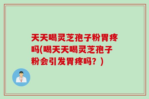 天天喝灵芝孢子粉胃疼吗(喝天天喝灵芝孢子粉会引发胃疼吗?) 天天喝灵芝孢子粉胃疼吗(喝天天喝灵芝孢子粉会引发胃疼吗?)