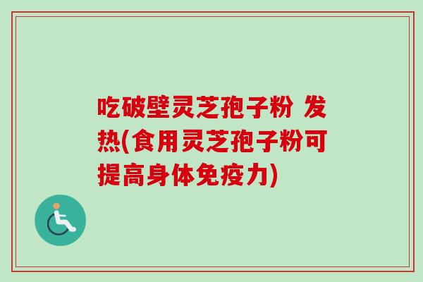 吃破壁灵芝孢子粉 发热(食用灵芝孢子粉可提高身体免疫力)