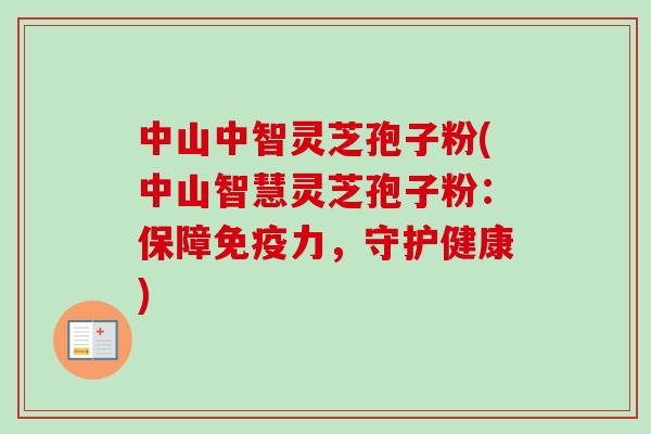 中山中智灵芝孢子粉(中山智慧灵芝孢子粉:保障免疫力,守护健康) 中山中智灵芝孢子粉(中山智慧灵芝孢子粉:保障免疫力,守护健康)