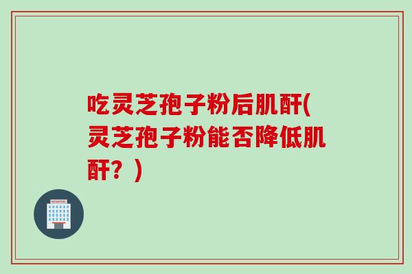 吃灵芝孢子粉后肌酐(灵芝孢子粉能否降低肌酐?) 吃灵芝孢子粉后肌酐(灵芝孢子粉能否降低肌酐?)