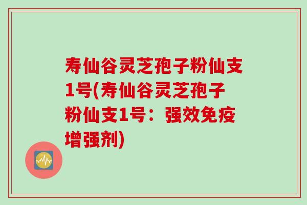 寿仙谷灵芝孢子粉仙支1号(寿仙谷灵芝孢子粉仙支1号：强效免疫增强剂)