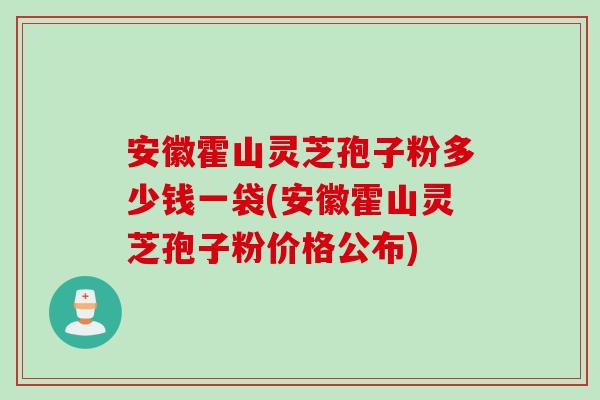安徽霍山灵芝孢子粉多少钱一袋(安徽霍山灵芝孢子粉价格公布)