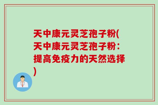 天中康元灵芝孢子粉(天中康元灵芝孢子粉：提高免疫力的天然选择)