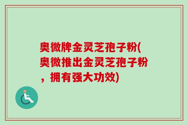 奥微牌金灵芝孢子粉(奥微推出金灵芝孢子粉，拥有强大功效)