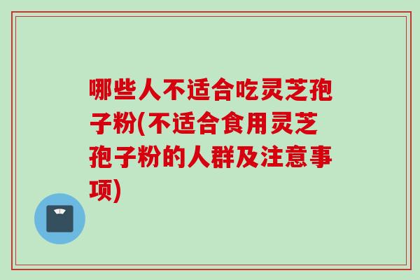 哪些人不适合吃灵芝孢子粉(不适合食用灵芝孢子粉的人群及注意事项)
