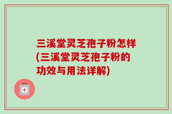 三溪堂灵芝孢子粉怎样(三溪堂灵芝孢子粉的功效与用法详解)