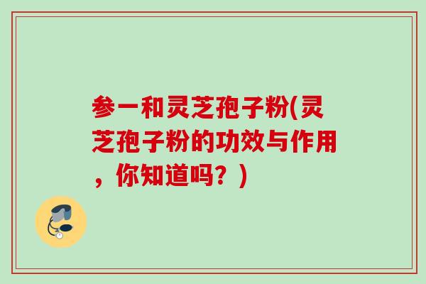 参一和灵芝孢子粉(灵芝孢子粉的功效与作用，你知道吗？)
