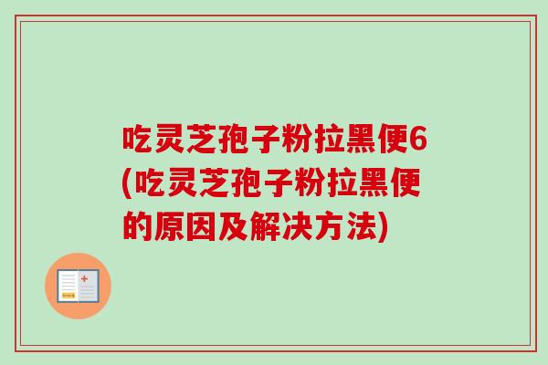 吃灵芝孢子粉拉黑便6(吃灵芝孢子粉拉黑便的原因及解决方法)