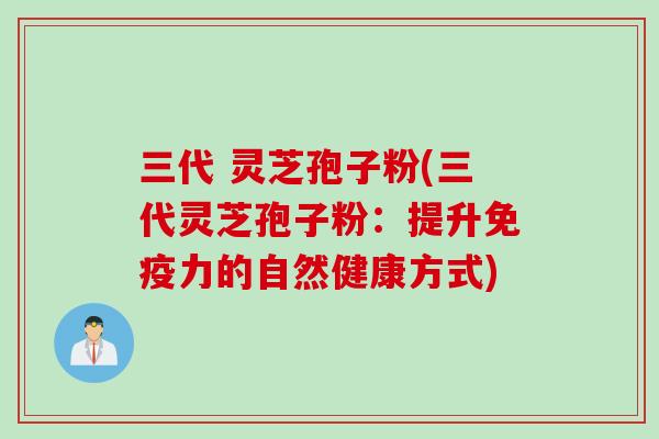 三代 灵芝孢子粉(三代灵芝孢子粉：提升免疫力的自然健康方式)