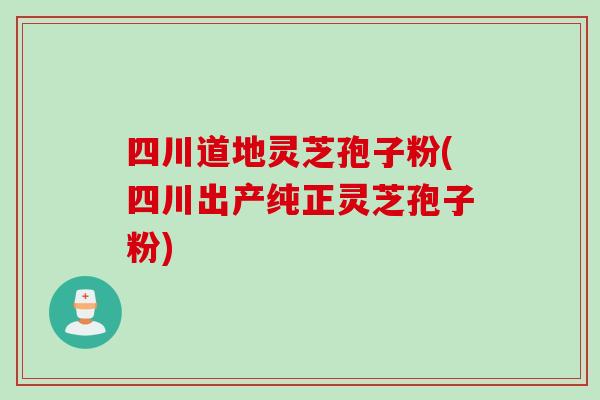 四川道地灵芝孢子粉(四川出产纯正灵芝孢子粉)